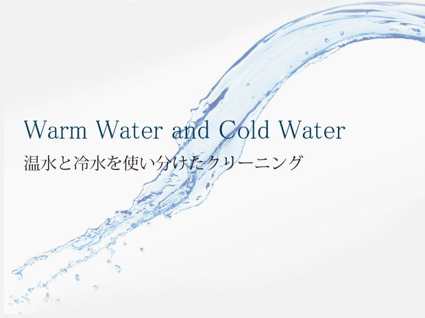 Warm Water and Cold Water温水と冷水を使い分けたクリーニング
